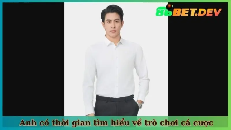 Anh có thời gian tìm hiểu về trò chơi cá cược